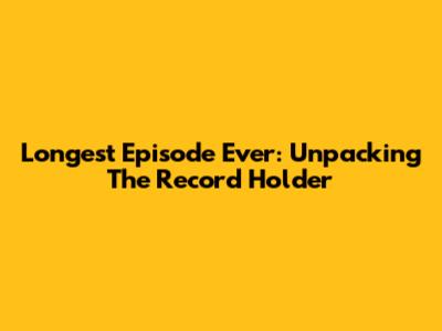 Longest Episode Ever: Unpacking The Record Holder