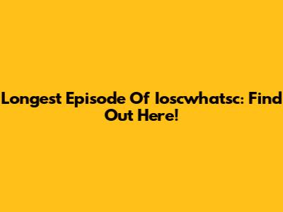 Longest Episode Of Ioscwhatsc: Find Out Here!