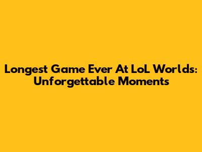 Longest Game Ever At LoL Worlds: Unforgettable Moments