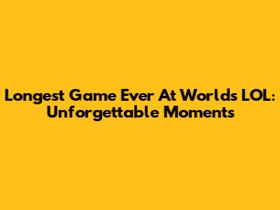 Longest Game Ever At Worlds LOL: Unforgettable Moments