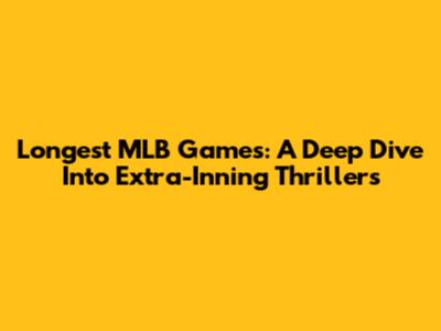 Longest MLB Games: A Deep Dive Into Extra-Inning Thrillers