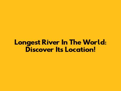 Longest River In The World: Discover Its Location!