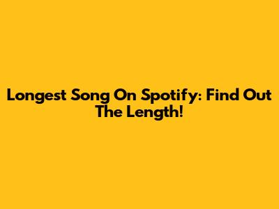 Longest Song On Spotify: Find Out The Length!