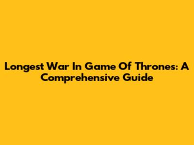 Longest War In Game Of Thrones: A Comprehensive Guide