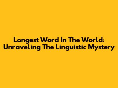 Longest Word In The World: Unraveling The Linguistic Mystery