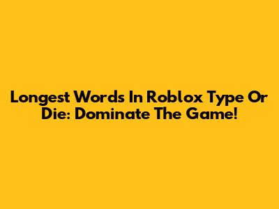 Longest Words In Roblox Type Or Die: Dominate The Game!