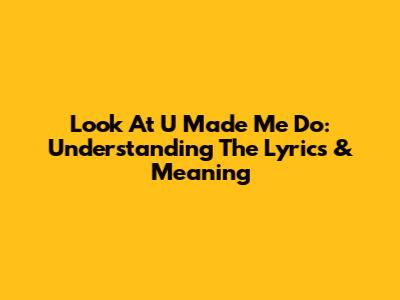 Look At U Made Me Do: Understanding The Lyrics & Meaning