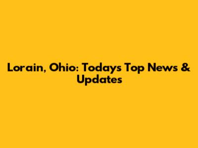 Lorain, Ohio: Today's Top News & Updates