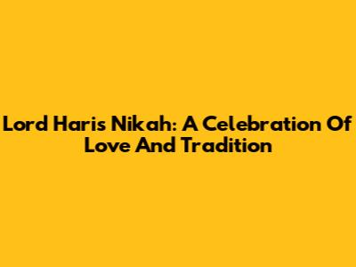 Lord Haris Nikah: A Celebration Of Love And Tradition