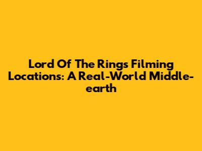 Lord Of The Rings Filming Locations: A Real-World Middle-earth