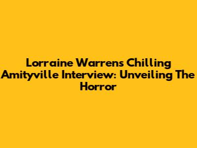 Lorraine Warren's Chilling Amityville Interview: Unveiling The Horror