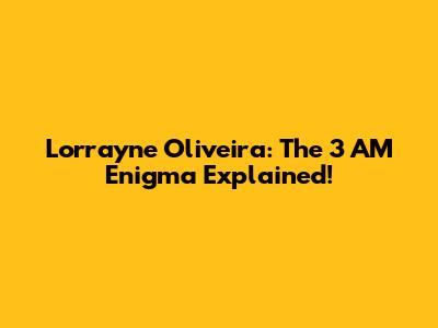 Lorrayne Oliveira: The 3 AM Enigma Explained!