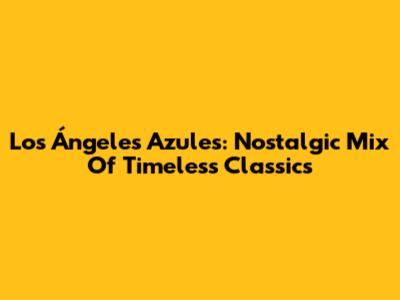 Los Ángeles Azules: Nostalgic Mix Of Timeless Classics