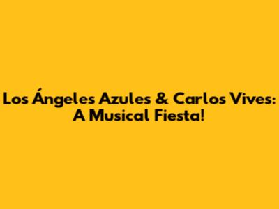 Los Ángeles Azules & Carlos Vives: A Musical Fiesta!