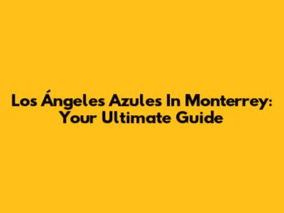 Los Ángeles Azules In Monterrey: Your Ultimate Guide