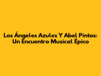 Los Ángeles Azules Y Abel Pintos: Un Encuentro Musical Épico