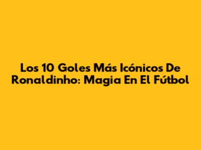 Los 10 Goles Más Icónicos De Ronaldinho: Magia En El Fútbol