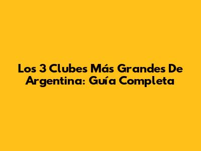 Los 3 Clubes Más Grandes De Argentina: Guía Completa
