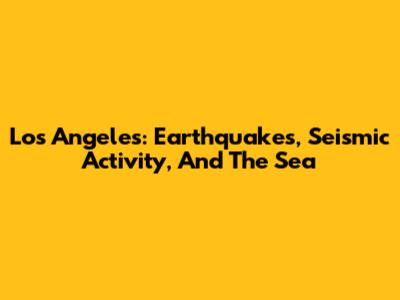 Los Angeles: Earthquakes, Seismic Activity, And The Sea