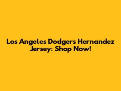 Los Angeles Dodgers Hernandez Jersey: Shop Now!