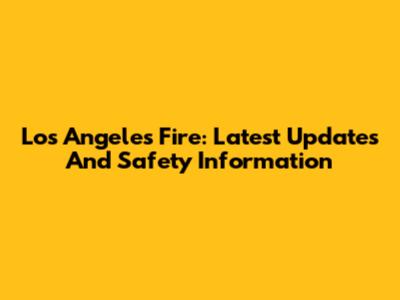 Los Angeles Fire: Latest Updates And Safety Information