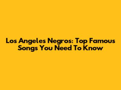 Los Angeles Negros: Top Famous Songs You Need To Know