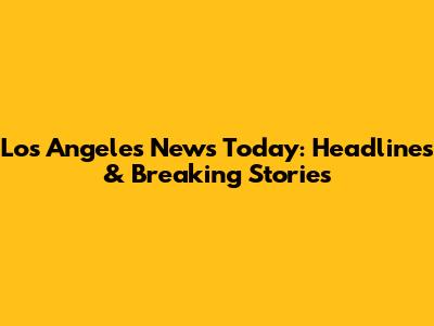 Los Angeles News Today: Headlines & Breaking Stories