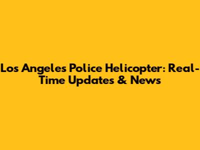 Los Angeles Police Helicopter: Real-Time Updates & News