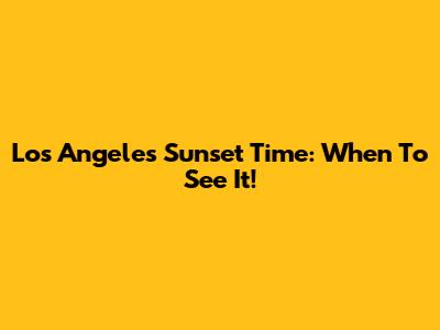 Los Angeles Sunset Time: When To See It!