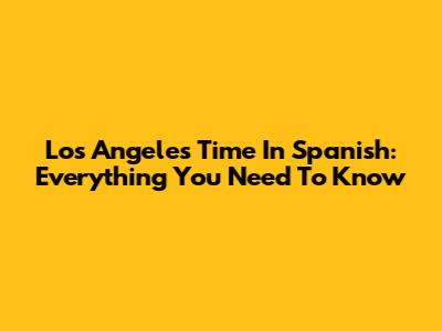 Los Angeles Time In Spanish: Everything You Need To Know