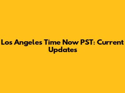 Los Angeles Time Now PST: Current Updates