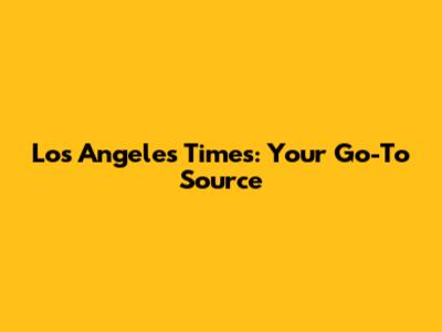 Los Angeles Times: Your Go-To Source