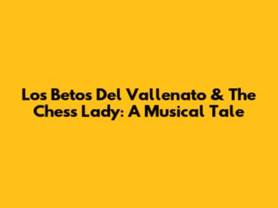 Los Betos Del Vallenato & The Chess Lady: A Musical Tale