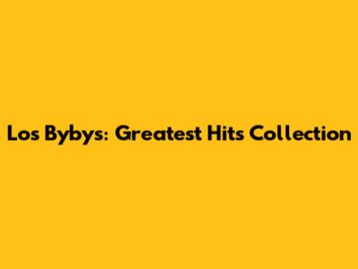 Los Bybys: Greatest Hits Collection