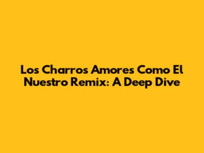 Los Charros' 'Amores Como El Nuestro' Remix: A Deep Dive