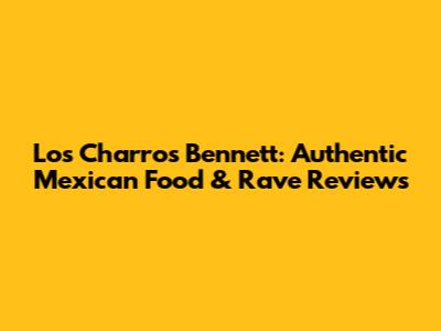 Los Charros Bennett: Authentic Mexican Food & Rave Reviews