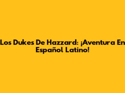 Los Dukes De Hazzard: ¡Aventura En Español Latino!