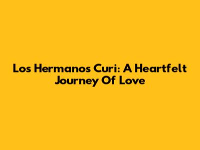 Los Hermanos Curi: A Heartfelt Journey Of Love