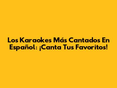 Los Karaokes Más Cantados En Español: ¡Canta Tus Favoritos!