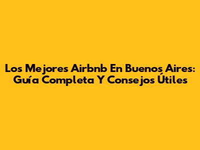 Los Mejores Airbnb En Buenos Aires: Guía Completa Y Consejos Útiles
