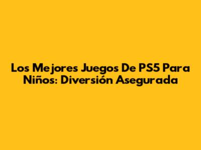 Los Mejores Juegos De PS5 Para Niños: Diversión Asegurada