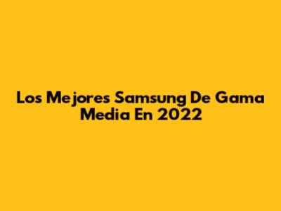 Los Mejores Samsung De Gama Media En 2022