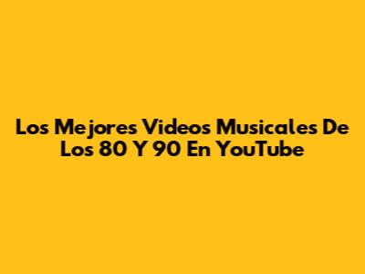 Los Mejores Videos Musicales De Los 80 Y 90 En YouTube