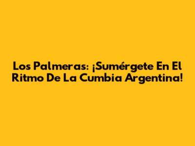 Los Palmeras: ¡Sumérgete En El Ritmo De La Cumbia Argentina!