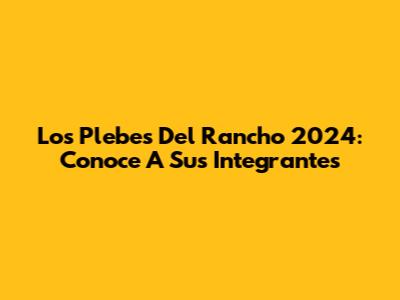 Los Plebes Del Rancho 2024: Conoce A Sus Integrantes
