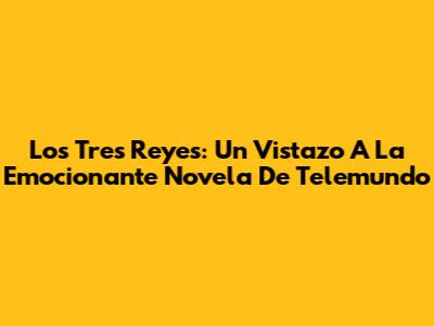 Los Tres Reyes: Un Vistazo A La Emocionante Novela De Telemundo