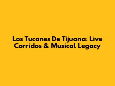 Los Tucanes De Tijuana: Live Corridos & Musical Legacy