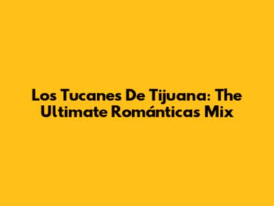 Los Tucanes De Tijuana: The Ultimate Románticas Mix