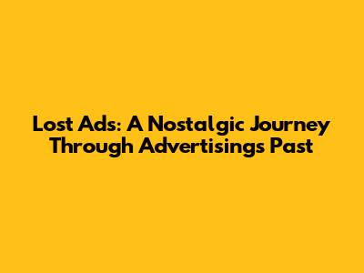 Lost Ads: A Nostalgic Journey Through Advertising's Past