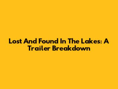 Lost And Found In The Lakes: A Trailer Breakdown